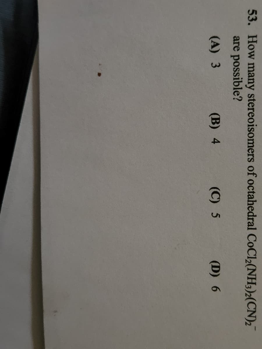 53. How many stereoisomers of octahedral CoCl₂(NH3)2(CN)2
are possible?
(A) 3
(B) 4
(C) 5
(D) 6