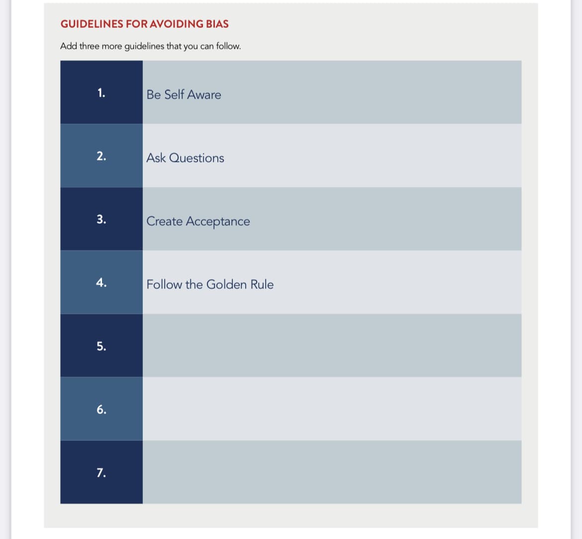 GUIDELINES FOR AVOIDING BIAS
Add three more guidelines that you can follow.
1.
2.
3.
4.
5.
6.
7.
Be Self Aware
Ask Questions
Create Acceptance
Follow the Golden Rule