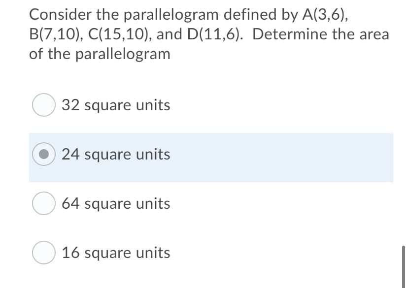 Consider the parallelogram defined by A(3,6),
B(7,10), C(15,10), and D(11,6). Determine the area
of the parallelogram
O 32 square units
24 square units
O 64 square units
O 16 square units
