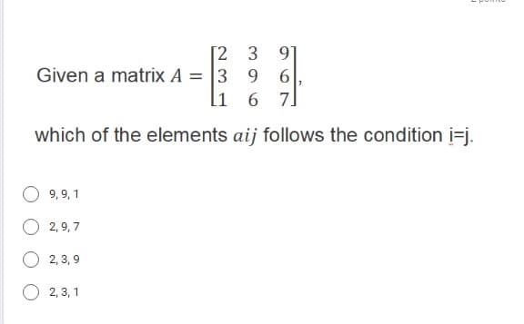 [2 3 91
Given a matrix A = 3 9 6
L1 6 7.
which of the elements aij follows the condition i=j.
9,9,1
2,9,7
2,3,9
2,3,1
