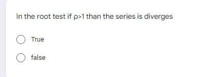 In the root test if p>1 than the series is diverges
O True
O false