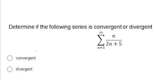 Determine if the following series is convergent or divergent
n
Σ
2n +5
n=1
convergent
divergent
