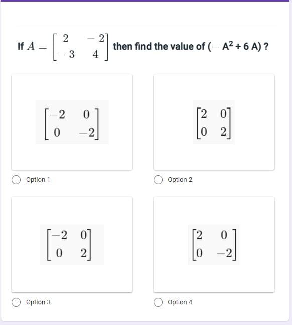 If A =
Option 1
2
[²3
Option 3
-2 0
0
-2 0
0 2
21
then find the value of (-A²+ 6 A)?
[2
0
4
Option 2
[2
0
Option 4
=
2
0