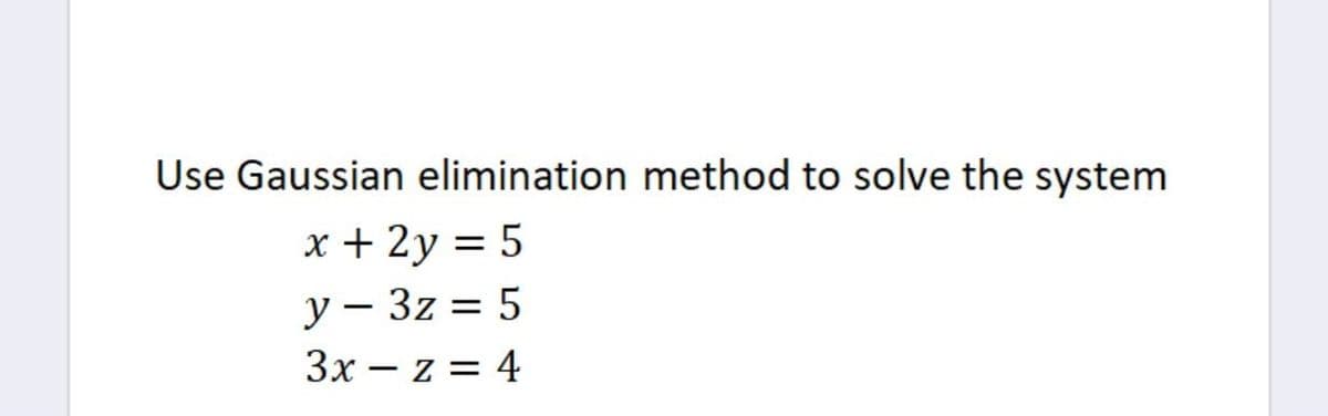 Use Gaussian elimination method to solve the system
x + 2y = 5
y3z = 5
3x z = 4