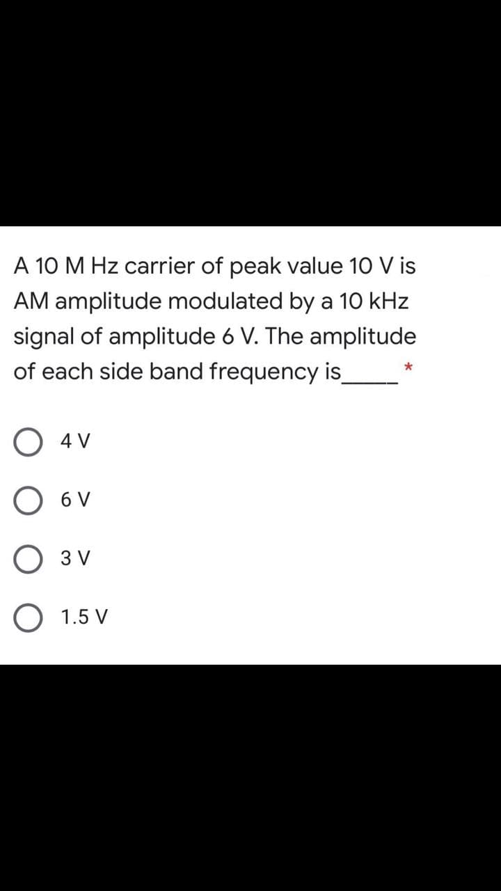 A 10 M Hz carrier of peak value 10 V is
AM amplitude modulated by a 10 kHz
signal of amplitude 6 V. The amplitude
of each side band frequency is
O 4 V
O 6 V
Озу
O 1.5 V
