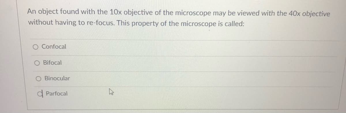 An object found with the 10x objective of the microscope may be viewed with the 40x objective
without having to re-focus. This property of the microscope is called:
O Confocal
O Bifocal
Binocular
d Parfocal
