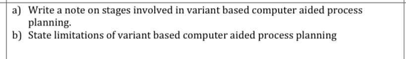 a) Write a note on stages involved in variant based computer aided process
planning.
b) State limitations of variant based computer aided process planning
