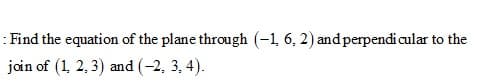 : Find the equation of the plane through (-1, 6, 2) and perpendicular to the
jain of (1, 2, 3) and (-2, 3, 4).
