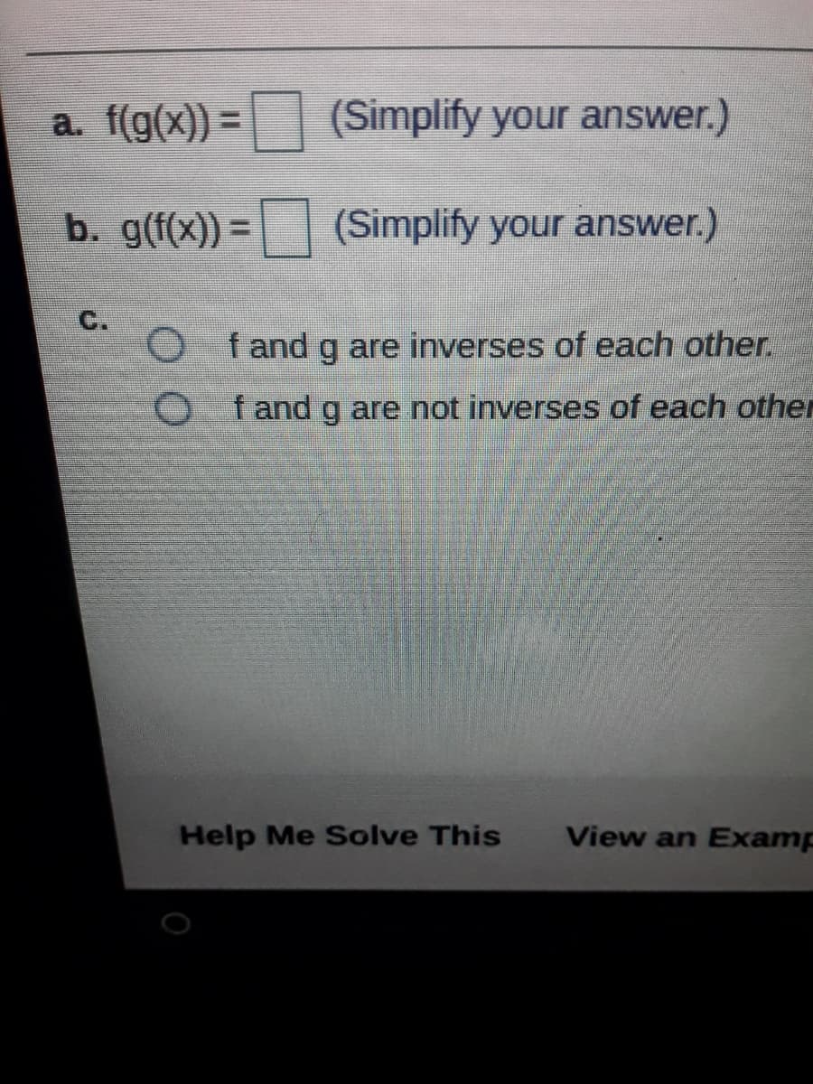 a. f(g(x)) =
(Simplify your answer.)
b. g(f(x)) = (Simplify your answer.)
%3D
C.
O fand g are inverses of each other.
O fand g are not inverses of each other
Help Me Solve This
View an Examp
