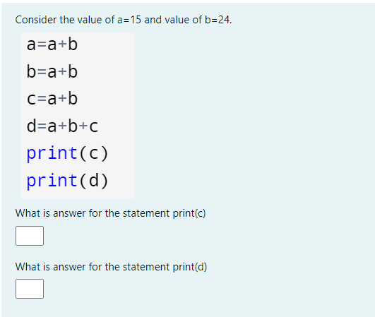 Consider the value of a=15 and value of b=24.
a=a+b
b=a+b
c=a+b
d=a+b+c
print(c)
print(d)
What is answer for the statement print(c)
What is answer for the statement print(d)
