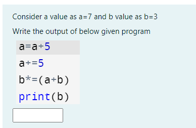 Consider a value as a=7 and b value as b=3
Write the output of below given program
a=a+5
a+=5
b*=(a+b)
print(b)

