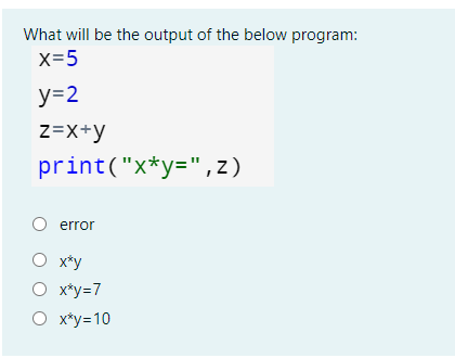 What will be the output of the below program:
x=5
у-2
z=X+y
print("x*y=",z)
error
O x*y
O x*y=7
O x*y=10
