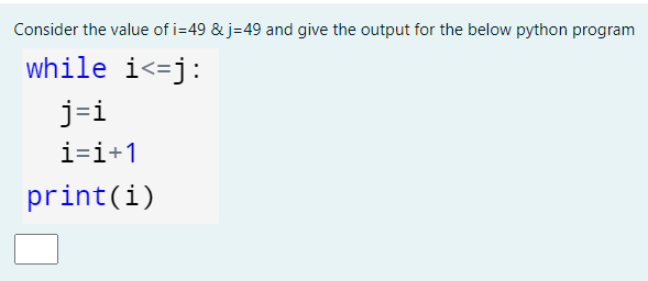 Consider the value of i=49 & j=49 and give the output for the below python program
while i<=j:
j=i
i=i+1
print(i)
