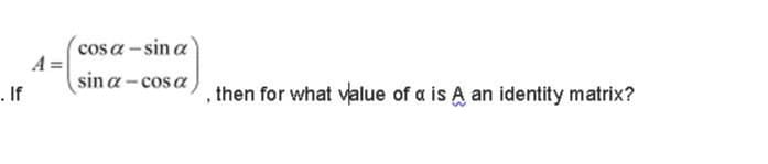 (cos a - sin a
A =|
sin a - cos a
. If
then for what value of a is A an identity matrix?
