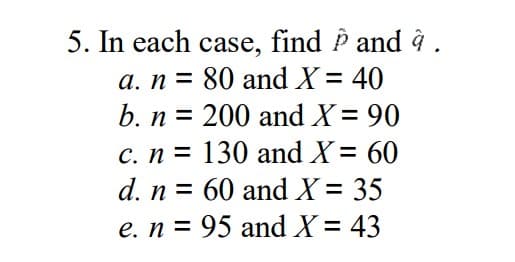 5. In each case, find P and à .
a. n = 80 and X = 40
b. n = 200 and X = 90
C. n = 130 and X= 60
d. n = 60 and X = 35
%3D
e. n = 95 and X = 43

