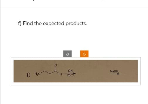 f) Find the expected products.
f) H₂C
OH
H
NaBH,
25°C