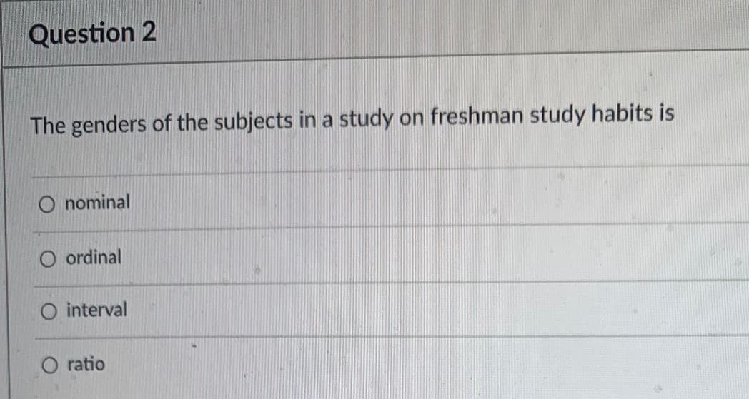 Question 2
The genders of the subjects in a study on freshman study habits is
O nominal
O ordinal
O interval
O ratio
