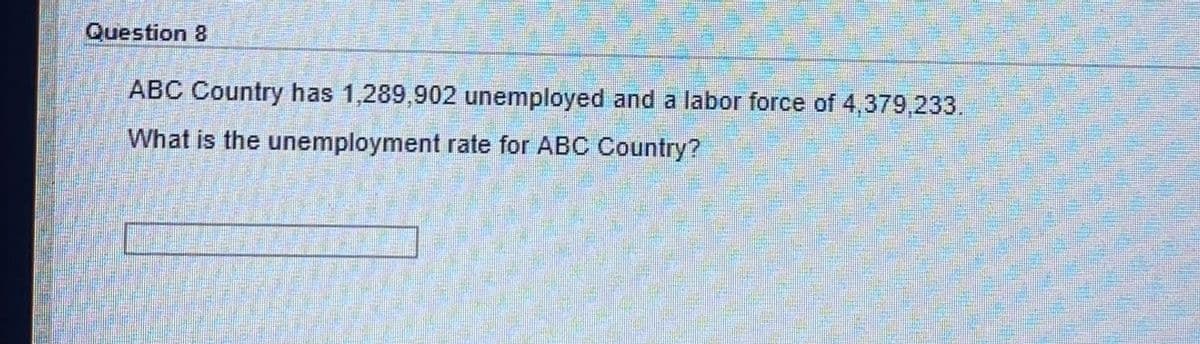 Question 8
ABC Country has 1,289,902 unemployed and a labor force of 4,379,233.
What is the unemployment rate for ABC Country?
