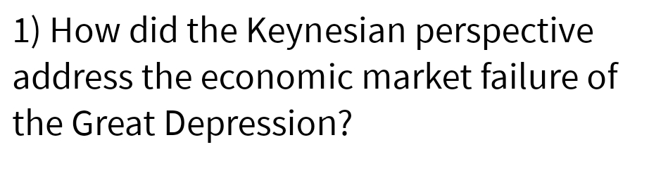 1) How did the Keynesian perspective
address the economic market failure of
the Great Depression?