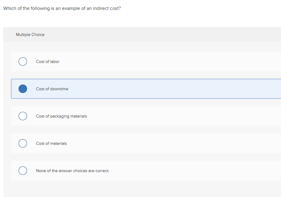 Which of the following is an example of an indirect cost?
Multiple Choice
Cost of labor
Cost of downtime
Cost of packaging materials
Cost of materials
None of the answer choices are correct.

