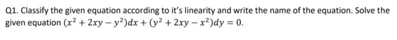 Q1. Classify the given equation according to it's linearity and write the name of the equation. Solve the
given equation (x² + 2xy - y?)dx + (y2 + 2xy- x²)dy = 0.

