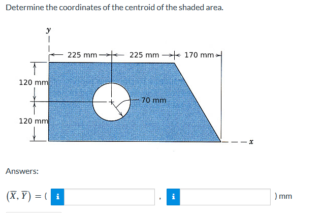 Determine the coordinates of the centroid of the shaded area.
y
225 mm-
225 mm 170 mm:
120 mm
70 mm
120 mm
Answers:
(X, Y) = ( i
) mm
i
