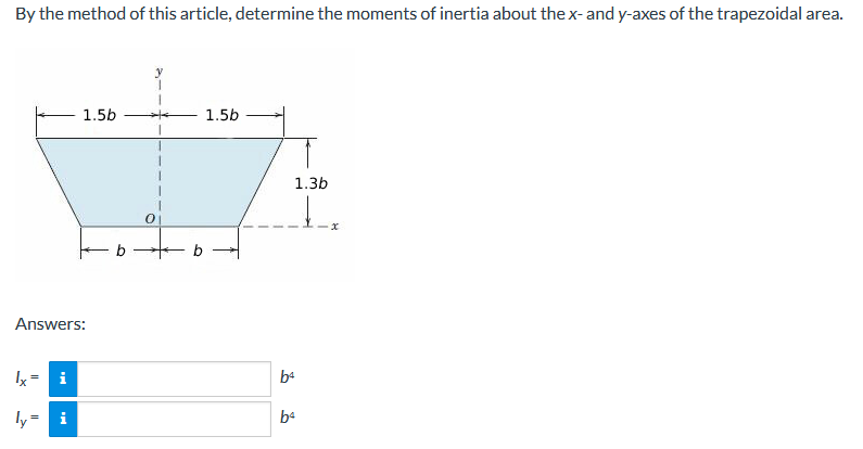 By the method of this article, determine the moments of inertia about the x-and y-axes of the trapezoidal area.
1.5b
1.5b
1.3b
b
Answers:
Ix=
i
ba
ba
