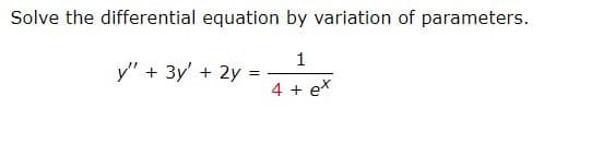 Solve the differential equation by variation of parameters.
1
4 + ex
y" + 3y + 2y =
=