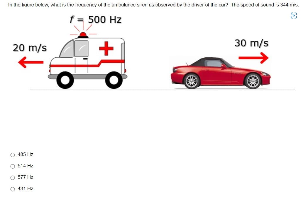 In the figure below, what is the frequency of the ambulance siren as observed by the driver of the car? The speed of sound is 344 m/s.
f = 500 Hz
20 m/s
O 485 Hz
O 514 Hz
O 577 Hz
O 431 Hz
30 m/s