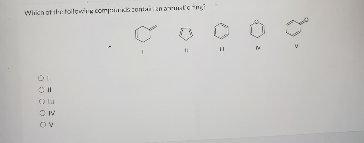 Which of the following compounds contain an aromatic ring?
II
II
IV
O II
O IV
O V
