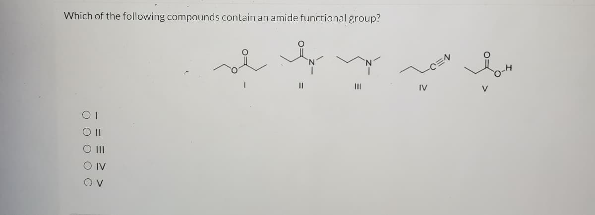 Which of the following compounds contain an amide functional group?
II
IV
V
O II
O IV
V
O O O O O
