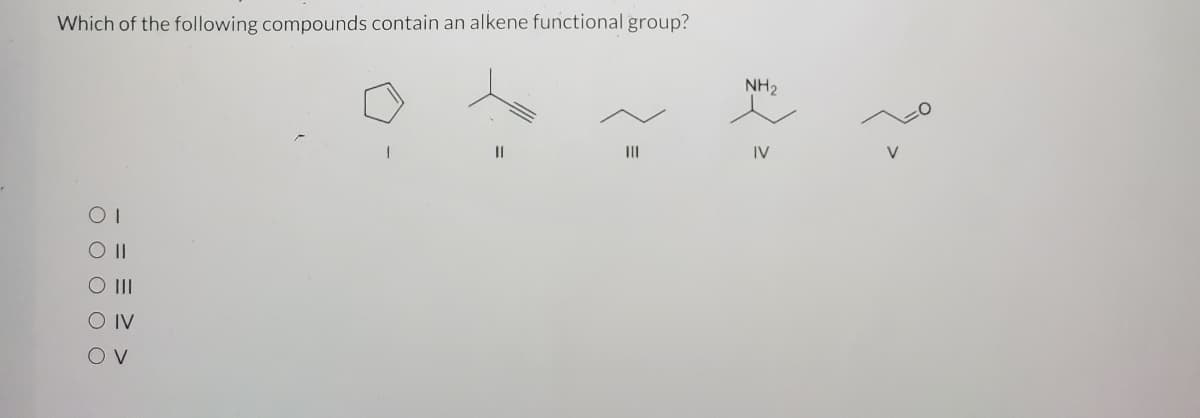 Which of the following compounds contain an alkene functional group?
NH2
II
II
IV
V
O II
O IV
O V
