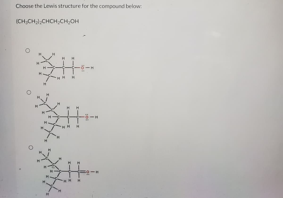 Choose the Lewis structure for the compound below:
(CH3CH2),CHCH,CH,OH
H.
H
H
H.
-C
о — н
H
H.
H
H
H
H
H
-C
- H
H.
H
H.
H.
H
н
H
H.
H
