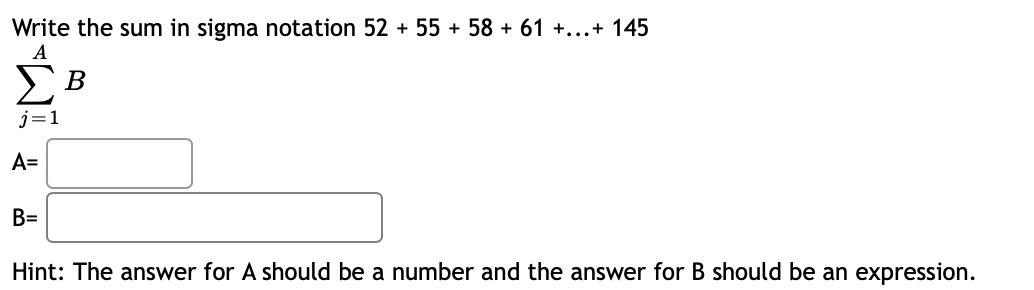 Write the sum in sigma notation 52 +55 +58 +61 +...+ 145
A
ΣΒ
j=1
A=
B=
Hint: The answer for A should be a number and the answer for B should be an expression.