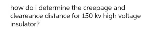 how do i determine the creepage and
cleareance distance for 150 kv high voltage
insulator?
