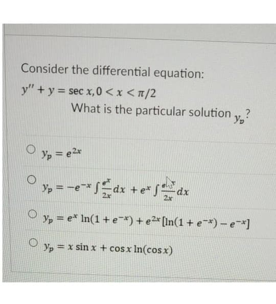 Consider the differential equation:
y"+y = sec x,0 <x <T/2
What is the particular solution v.?
Yp = e2x
»= -edx + e* dx
Yp = e* In(1 + e*) + e²* [In(1 + e¯*) – e-*]
Yp = x sin x + cosx ln(cosx)
