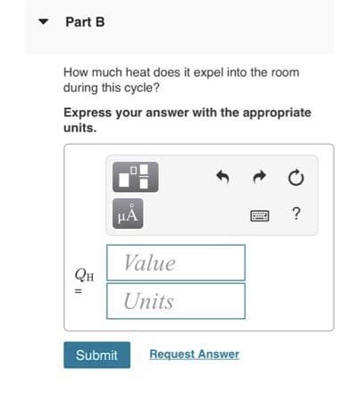 Part B
How much heat does it expel into the room
during this cycle?
Express your answer with the appropriate
units.
QH
Submit
5.
Value
Units
Ĵ
Request Answer
t
?
