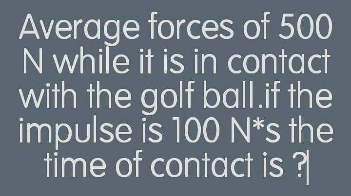 Average forces of 500
N while it is in contact
with the golf ball.if the
impulse is 100 N*s the
time of contact is ?
