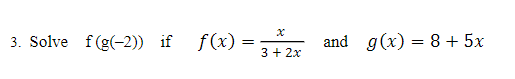 3. Solve f(g(-2)) if
f(x) =
and g(x) = 8 + 5x
3+ 2x
