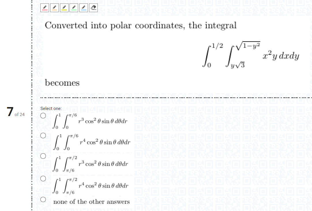 Converted into polar coordinates, the integral
r1/2
" Pydrdy
x²y dxdy
yv3
becomes
Şelect one:
1 of 24
p3 cos? 0 sin 0 dldr
14 cos? 0 sin 0 dô@dr
*/2
p3 cos? 0 sin 0 d0dr
/2
p4 cos? 0 sin 0 d0dr
none of the other answers

