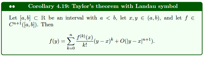 Corollary 4.19: Taylor's theorem with Landau symbol
Let [a, b] CR be an interval with a ≤ b, let x, y ≤ (a,b), and let ƒ €
Cn+1([a, b]). Then
n
f(y) = f(¹)(x) (y − x)k + O(\y − x\”+1).
k!
k=0