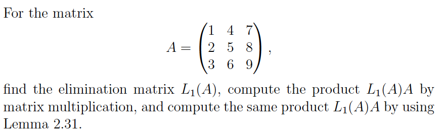 For the matrix
A =
1 4 7
258
3 69
find the elimination matrix L₁(A), compute the product L₁(A)A by
matrix multiplication, and compute the same product L₁(A)A by using
Lemma 2.31.