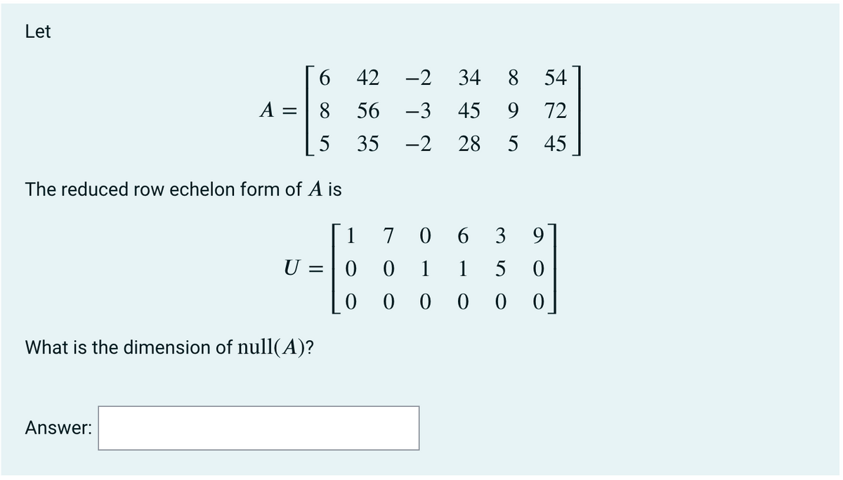Let
6.
42
-2
34
8
54
A :
8
56
-3
45
9.
72
5
35
-2
28
5
45
The reduced row echelon form of A is
1
7 0
6.
3
9
U
1
1
5
0 0 0 0
What is the dimension of null(A)?
Answer:
