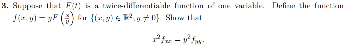 3. Suppose that F(t) is a twice-differentiable function of one variable. Define the function
f(x, y) = yF (#) for {(x, y) = R², y ‡ 0}. Show that
x² fxx = y² fyy.