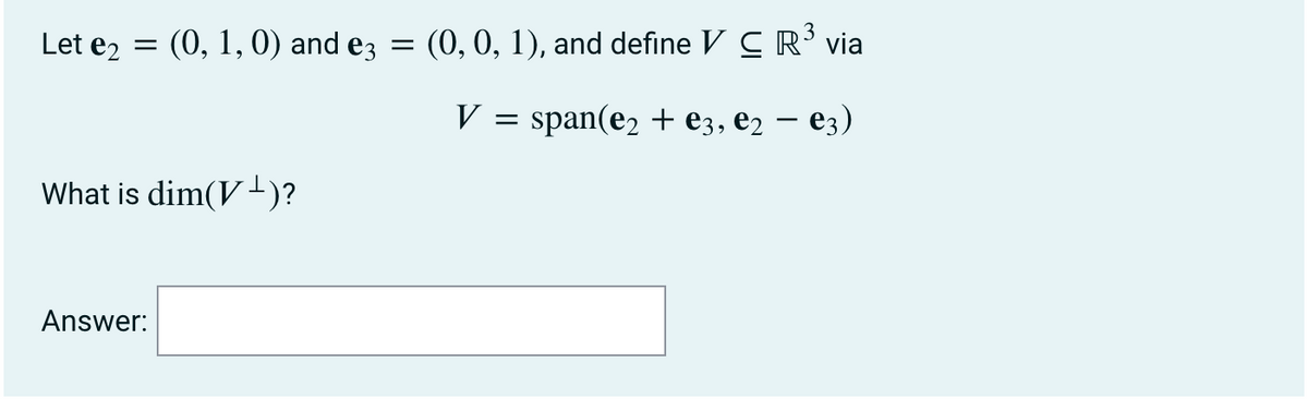Let e2 = (0, 1,0) and ez
= (0, 0, 1), and define V C R´ via
V
span(ez + eз, e, — ез)
What is dim(V-)?
Answer:
