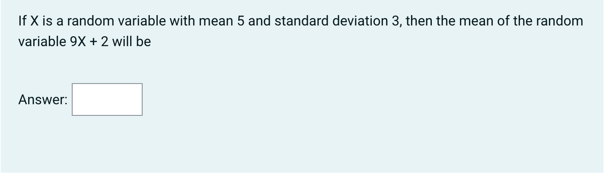 If X is a random variable with mean 5 and standard deviation 3, then the mean of the random
variable 9X + 2 will be
Answer: