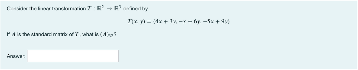 Consider the linear transformation T : R?
R3 defined by
T(x, y) = (4x + 3y, –x + 6y, –5x + 9y)
If A is the standard matrix of T, what is (A)32?
Answer:

