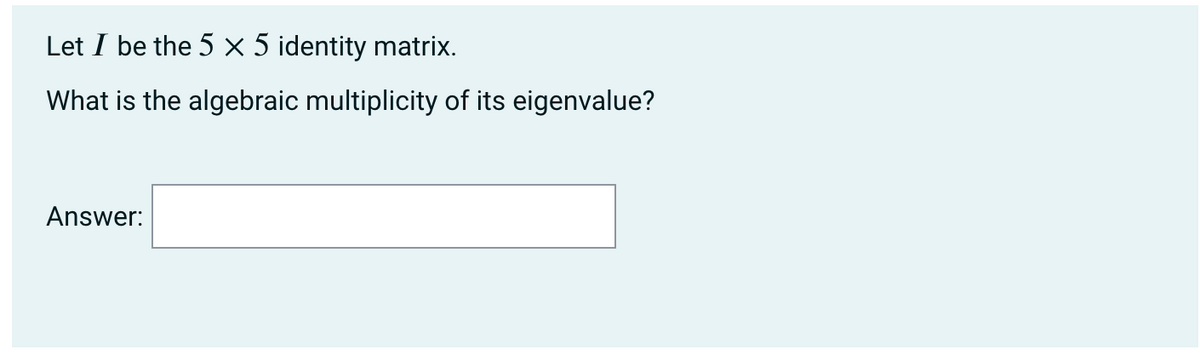 Let I be the 5 × 5 identity matrix.
What is the algebraic multiplicity of its eigenvalue?
Answer:
