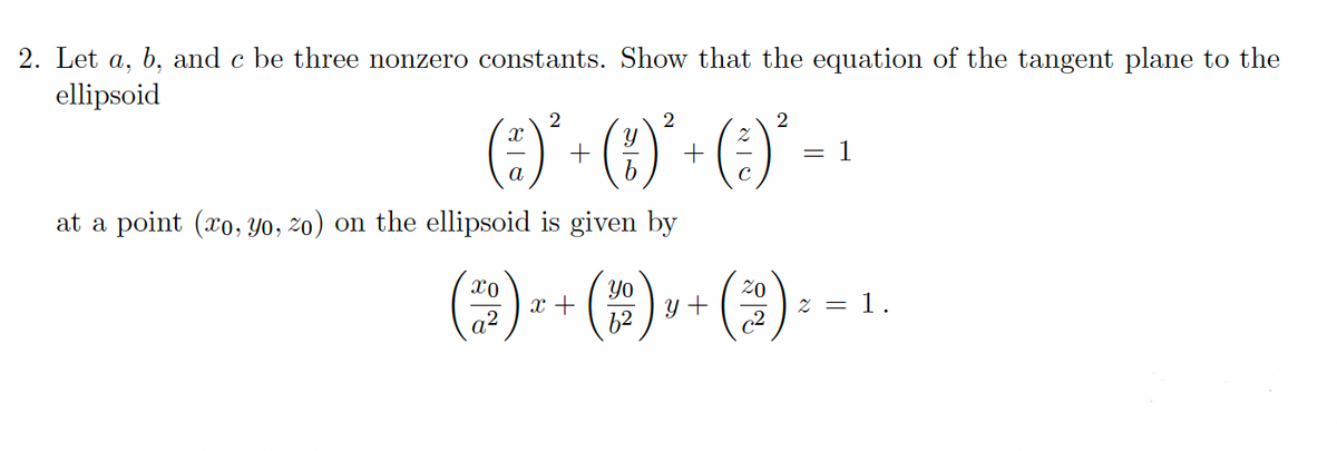 2. Let a, b, and c be three nonzero constants. Show that the equation of the tangent plane to the
ellipsoid
2
2
a
at a point (xo, Yo, 2o) on the ellipsoid is given by
()--()():-1
Yo
y +
62
20
z =
x +
