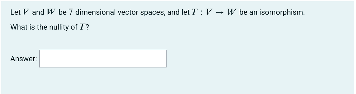 Let V and W be 7 dimensional vector spaces, and let T : V → W be an isomorphism.
What is the nullity of T?
Answer: